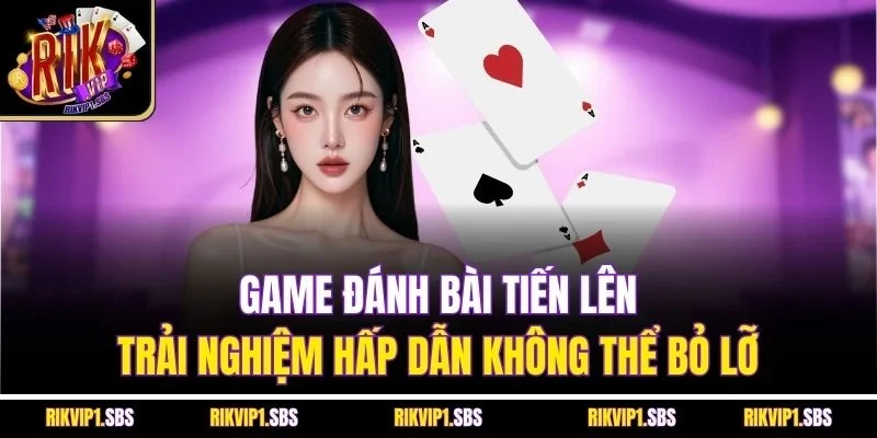 Game Đánh Bài Tiến Lên| Trải Nghiệm Hấp Dẫn Không Thể Bỏ Lỡ