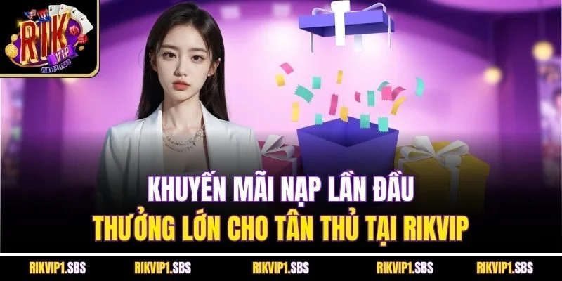 Khuyến Mãi Nạp Lần Đầu - Thưởng Lớn Cho Tân Thủ Tại Rikvip