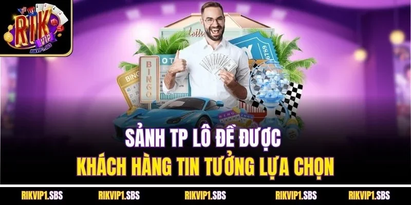Sảnh TP lô đề được khách hàng tin tưởng lựa chọn