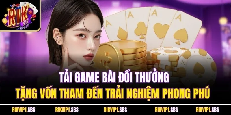 Tải game bài đổi thưởng tặng vốn tham đến trải nghiệm phong phú