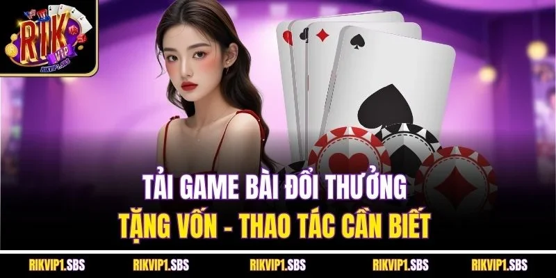 Tải Game Bài Đổi Thưởng Tặng Vốn - Thao Tác Cần Biết 