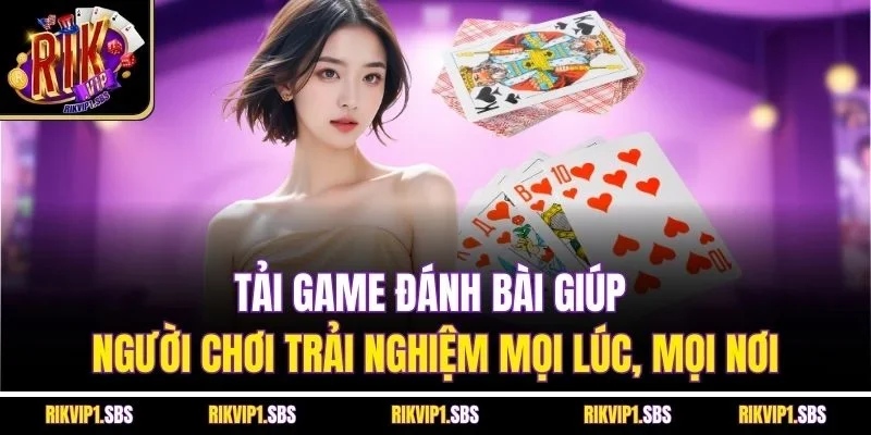 Tải game đánh bài giúp người chơi trải nghiệm mọi lúc, mọi nơi
