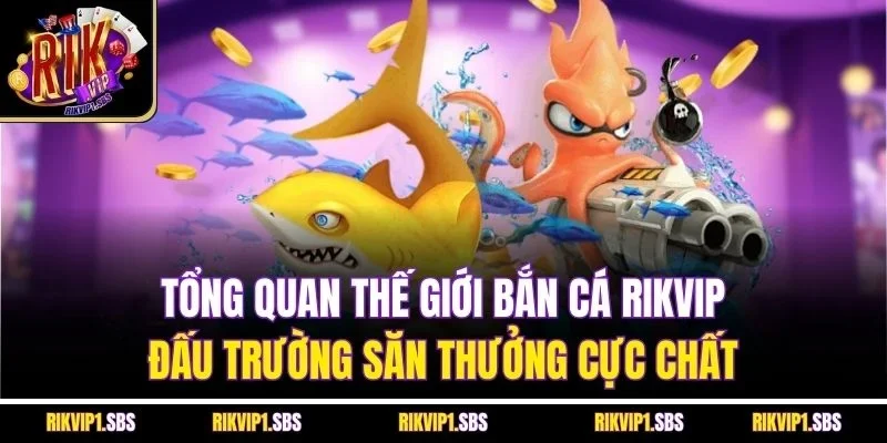 Tổng quan thế giới bắn cá Rikvip - Đấu trường săn thưởng cực chất